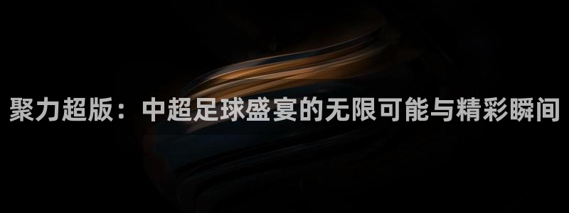 聚力超版：中超足球盛宴的无限可能与精彩瞬间