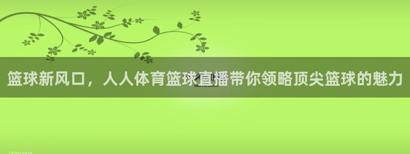 篮球新风口，人人体育篮球直播带你领略顶尖篮球的魅力