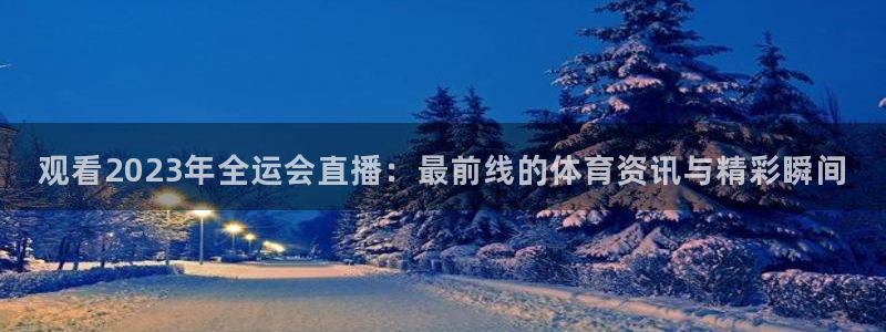 观看2023年全运会直播：最前线的体育资讯与精彩瞬间